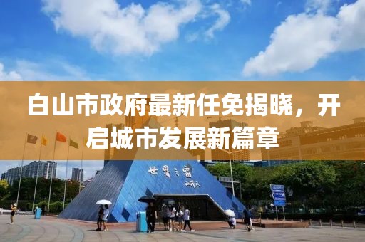 白山市政府最新任免揭曉，開啟城市發(fā)展新篇章