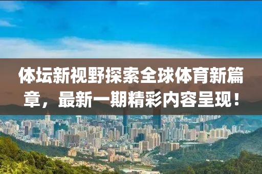 體壇新視野探索全球體育新篇章，最新一期精彩內(nèi)容呈現(xiàn)！