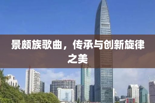 景頗族歌曲，傳承與創(chuàng)新旋律之美
