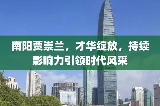 南陽賈崇蘭，才華綻放，持續(xù)影響力引領(lǐng)時代風(fēng)采