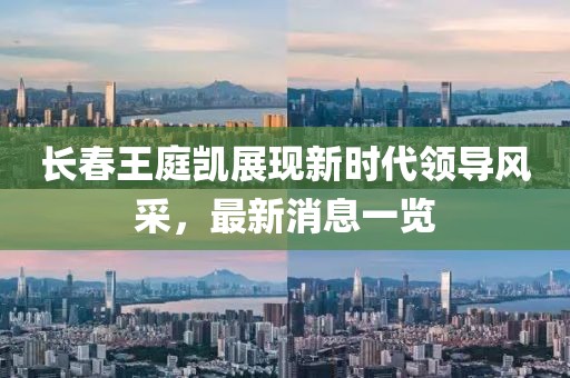 長春王庭凱展現(xiàn)新時代領(lǐng)導(dǎo)風(fēng)采，最新消息一覽