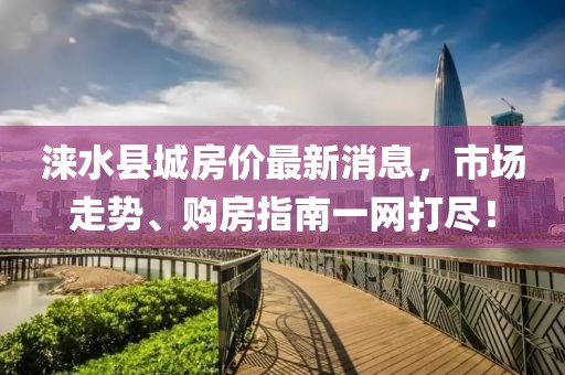 淶水縣城房價最新消息，市場走勢、購房指南一網(wǎng)打盡！