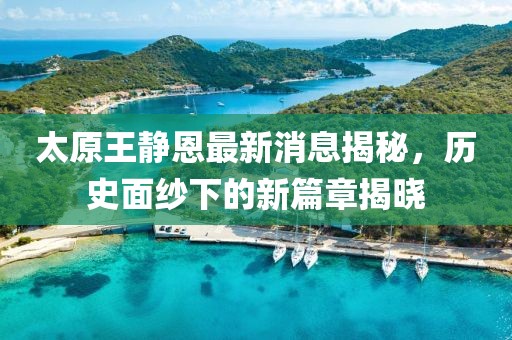 太原王靜恩最新消息揭秘，歷史面紗下的新篇章揭曉