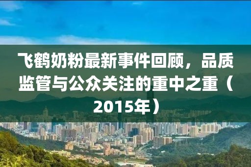 飛鶴奶粉最新事件回顧，品質(zhì)監(jiān)管與公眾關(guān)注的重中之重（2015年）