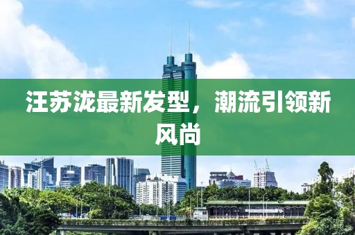 汪蘇瀧最新發(fā)型，潮流引領新風尚