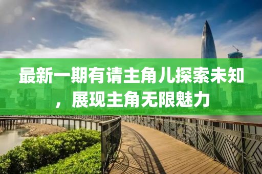 最新一期有請(qǐng)主角兒探索未知，展現(xiàn)主角無限魅力
