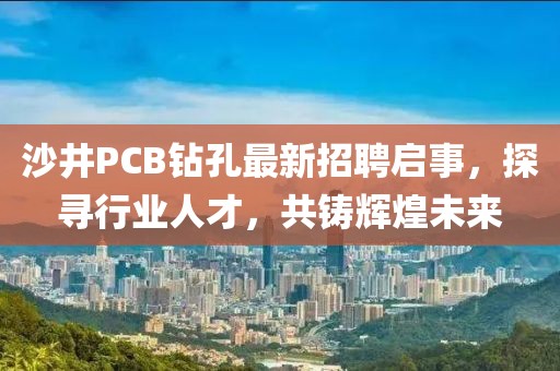 沙井PCB鉆孔最新招聘啟事，探尋行業(yè)人才，共鑄輝煌未來