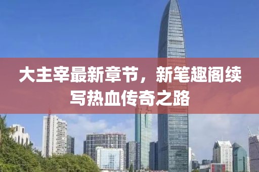 大主宰最新章節(jié)，新筆趣閣續(xù)寫熱血傳奇之路
