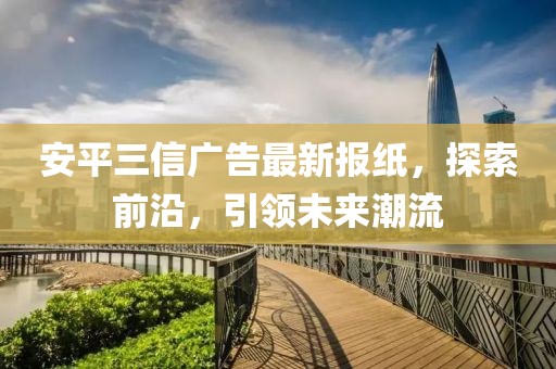 安平三信廣告最新報(bào)紙，探索前沿，引領(lǐng)未來(lái)潮流