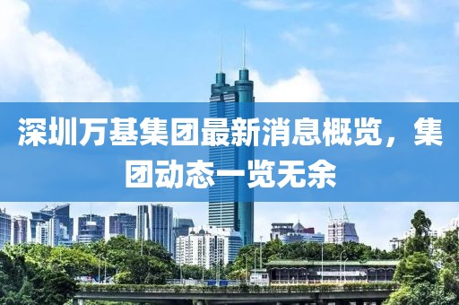 深圳萬基集團(tuán)最新消息概覽，集團(tuán)動態(tài)一覽無余