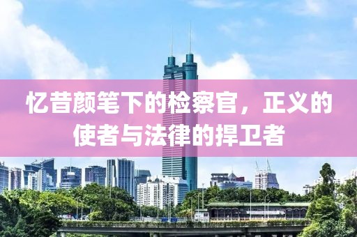 憶昔顏筆下的檢察官，正義的使者與法律的捍衛(wèi)者