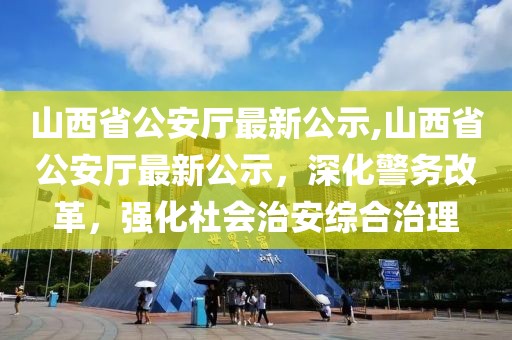 山西省公安廳最新公示,山西省公安廳最新公示，深化警務改革，強化社會治安綜合治理