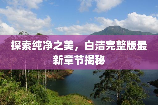 探索純凈之美，白潔完整版最新章節(jié)揭秘