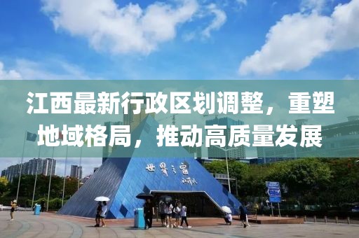江西最新行政區(qū)劃調(diào)整，重塑地域格局，推動高質(zhì)量發(fā)展