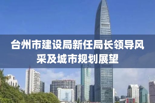 臺州市建設局新任局長領導風采及城市規(guī)劃展望