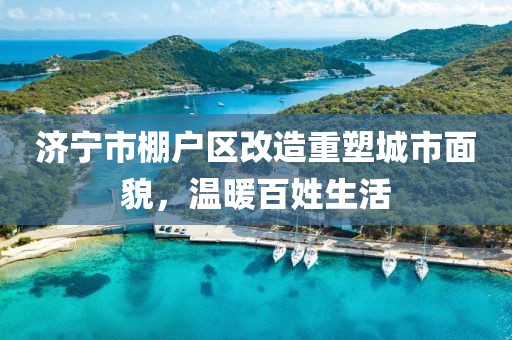 濟(jì)寧市棚戶區(qū)改造重塑城市面貌，溫暖百姓生活