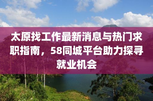 太原找工作最新消息與熱門求職指南，58同城平臺助力探尋就業(yè)機會