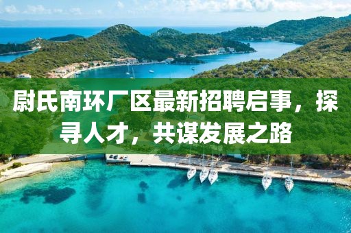 尉氏南環(huán)廠區(qū)最新招聘啟事，探尋人才，共謀發(fā)展之路