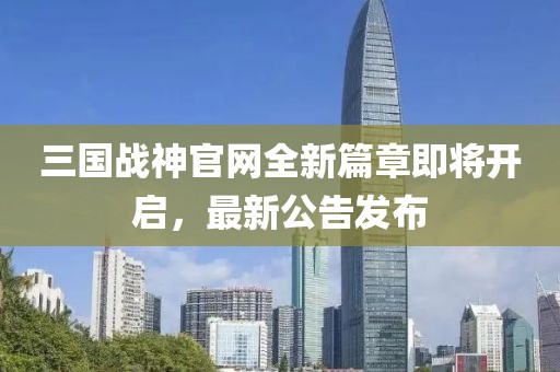 三國戰(zhàn)神官網(wǎng)全新篇章即將開啟，最新公告發(fā)布