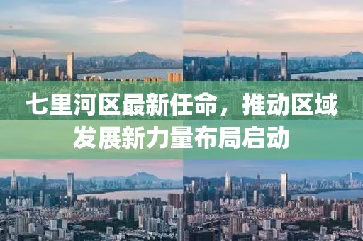 七里河區(qū)最新任命，推動(dòng)區(qū)域發(fā)展新力量布局啟動(dòng)