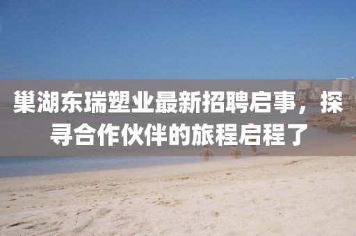 巢湖東瑞塑業(yè)最新招聘啟事，探尋合作伙伴的旅程啟程了