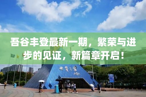 吾谷豐登最新一期，繁榮與進(jìn)步的見證，新篇章開啟！