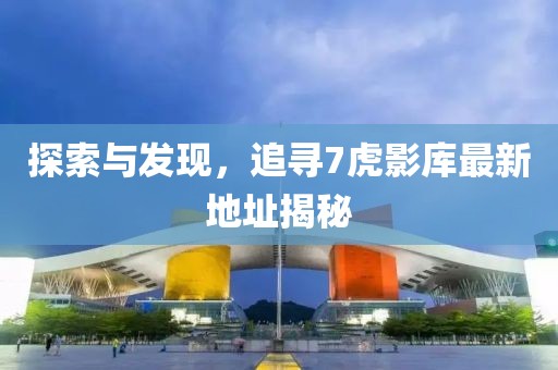 探索與發(fā)現(xiàn)，追尋7虎影庫(kù)最新地址揭秘