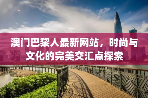 澳門巴黎人最新網(wǎng)站，時尚與文化的完美交匯點探索
