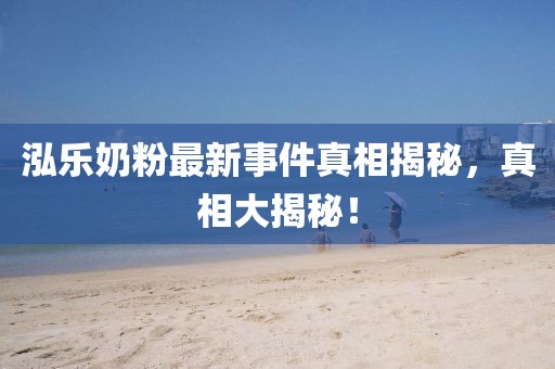 泓樂奶粉最新事件真相揭秘，真相大揭秘！