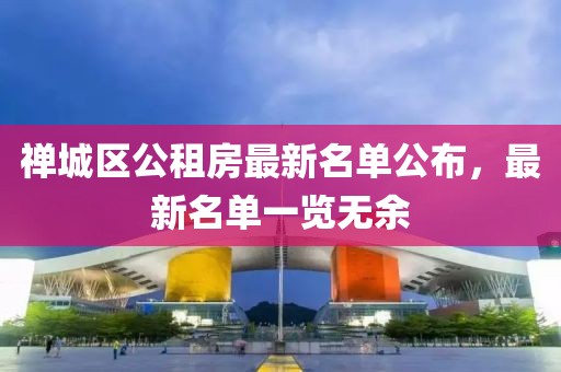 禪城區(qū)公租房最新名單公布，最新名單一覽無(wú)余