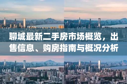 聊城最新二手房市場(chǎng)概覽，出售信息、購(gòu)房指南與概況分析