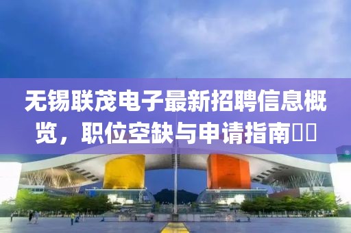 無(wú)錫聯(lián)茂電子最新招聘信息概覽，職位空缺與申請(qǐng)指南??