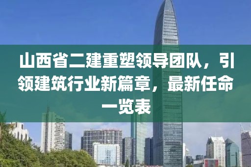 山西省二建重塑領(lǐng)導(dǎo)團(tuán)隊(duì)，引領(lǐng)建筑行業(yè)新篇章，最新任命一覽表