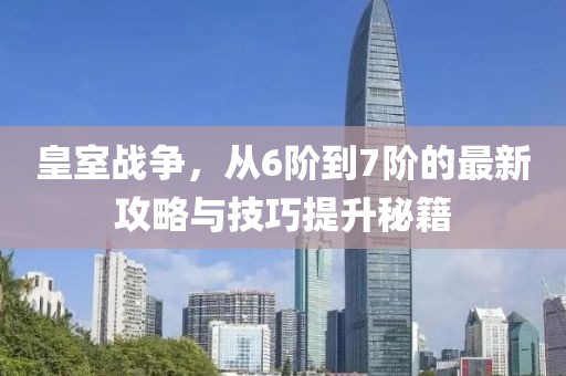 皇室戰(zhàn)爭，從6階到7階的最新攻略與技巧提升秘籍
