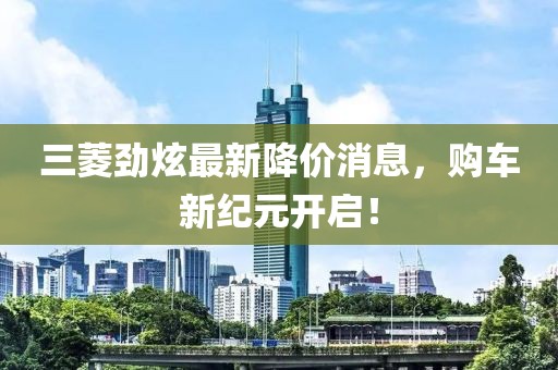 三菱勁炫最新降價(jià)消息，購車新紀(jì)元開啟！