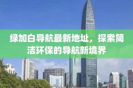 綠加白導(dǎo)航最新地址，探索簡(jiǎn)潔環(huán)保的導(dǎo)航新境界