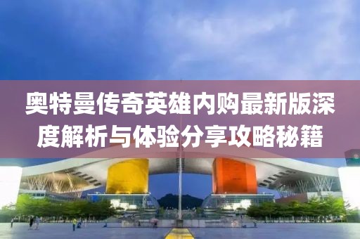 奧特曼傳奇英雄內(nèi)購(gòu)最新版深度解析與體驗(yàn)分享攻略秘籍