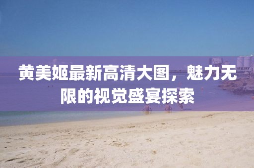 黃美姬最新高清大圖，魅力無限的視覺盛宴探索