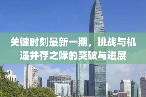 關鍵時刻最新一期，挑戰(zhàn)與機遇并存之際的突破與進展