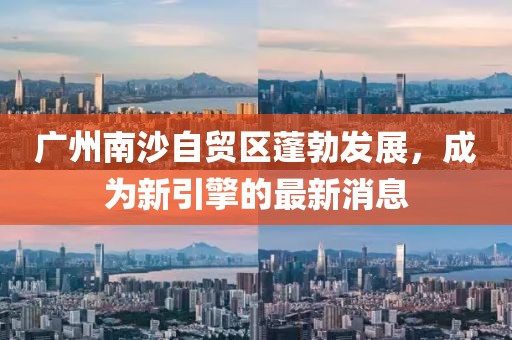 廣州南沙自貿(mào)區(qū)蓬勃發(fā)展，成為新引擎的最新消息