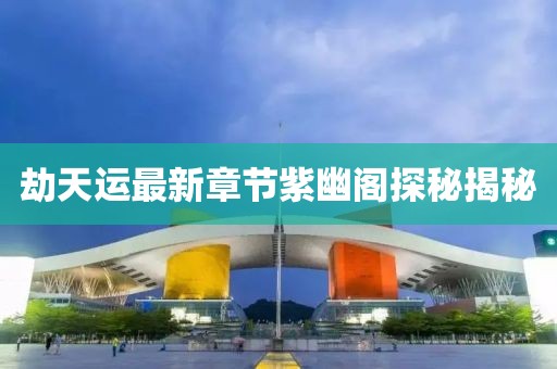 劫天運最新章節(jié)紫幽閣探秘揭秘