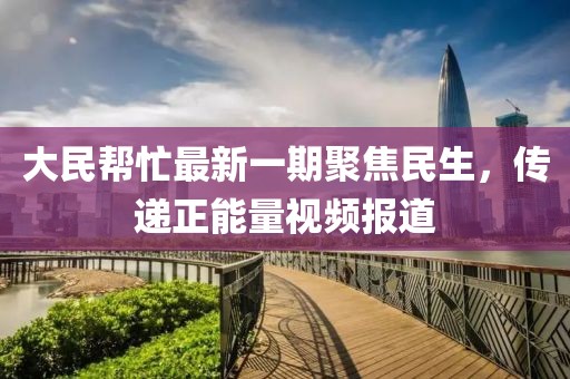 大民幫忙最新一期聚焦民生，傳遞正能量視頻報道