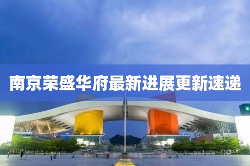 南京榮盛華府最新進展更新速遞