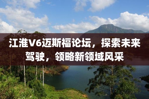 江淮V6邁斯福論壇，探索未來駕駛，領(lǐng)略新領(lǐng)域風(fēng)采