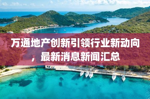 萬通地產(chǎn)創(chuàng)新引領(lǐng)行業(yè)新動向，最新消息新聞匯總