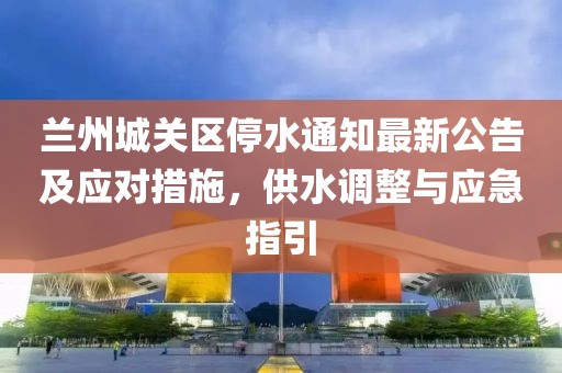 蘭州城關區(qū)停水通知最新公告及應對措施，供水調整與應急指引
