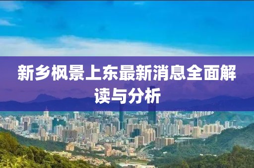 新鄉(xiāng)楓景上東最新消息全面解讀與分析