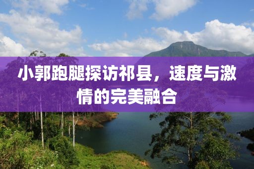 小郭跑腿探訪祁縣，速度與激情的完美融合