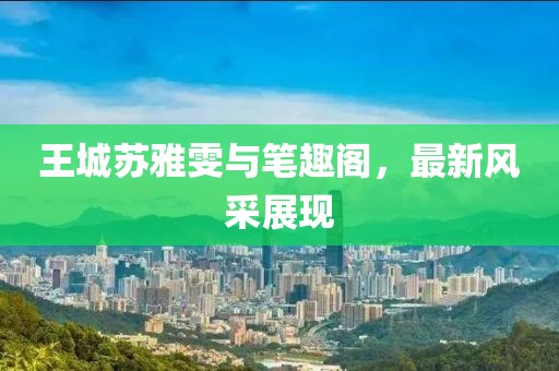 王城蘇雅雯與筆趣閣，最新風(fēng)采展現(xiàn)