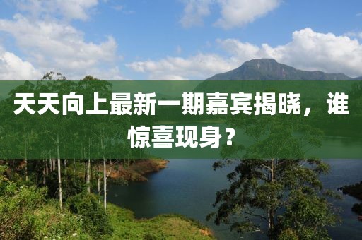 天天向上最新一期嘉賓揭曉，誰驚喜現(xiàn)身？